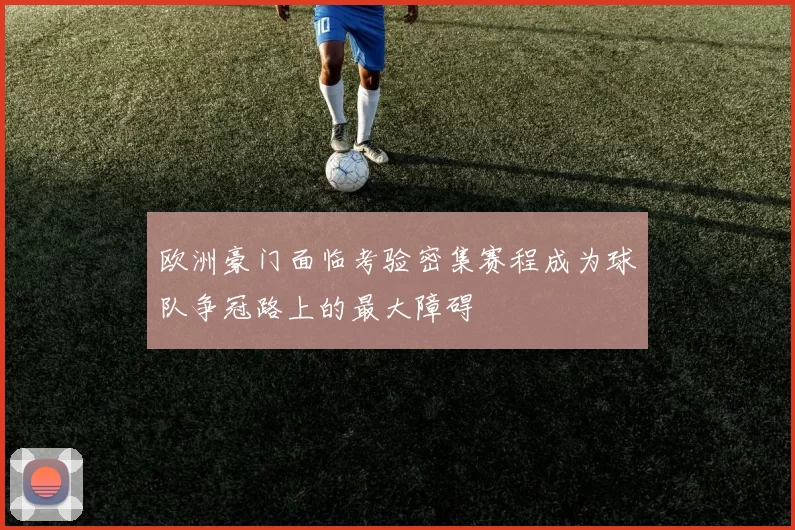 欧洲豪门面临考验密集赛程成为球队争冠路上的最大障碍