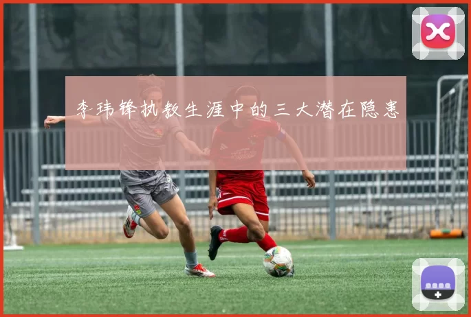 李玮锋执教生涯中的三大潜在隐患