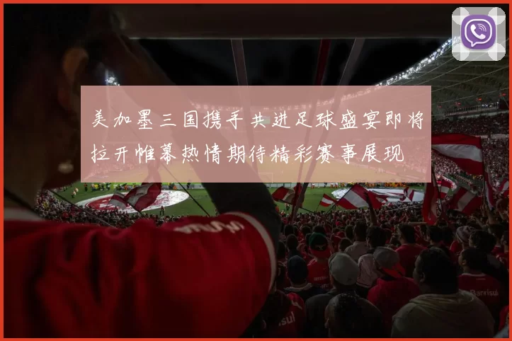 美加墨三国携手共进足球盛宴即将拉开帷幕热情期待精彩赛事展现