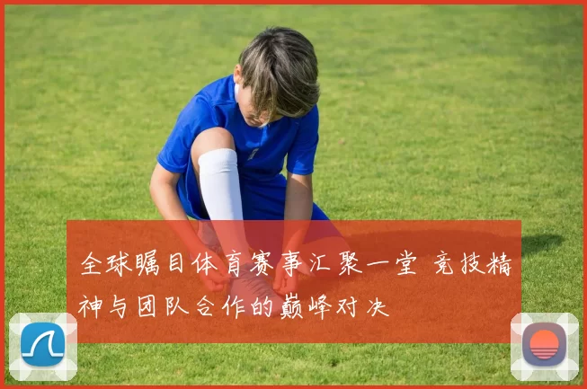 全球瞩目体育赛事汇聚一堂 竞技精神与团队合作的巅峰对决