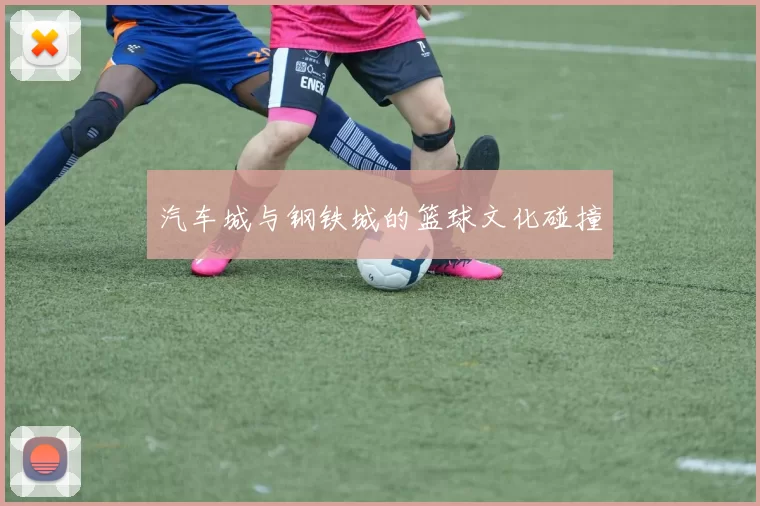 汽车城与钢铁城的篮球文化碰撞