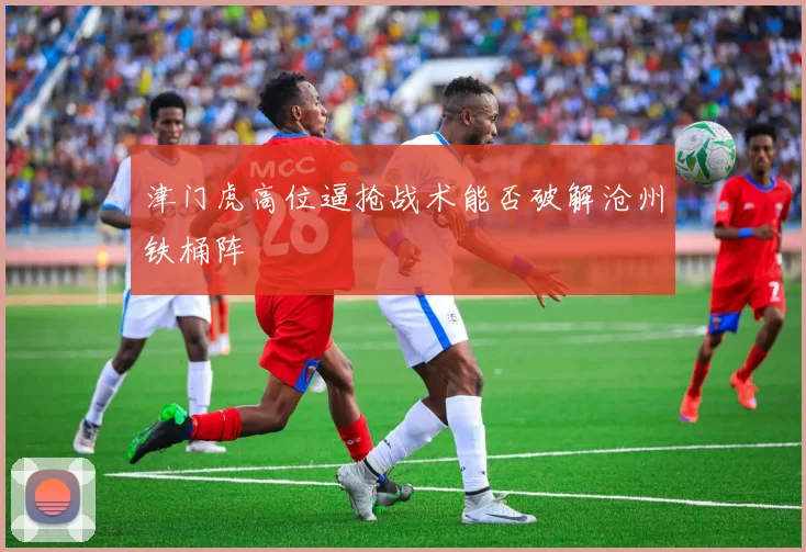 津门虎高位逼抢战术能否破解沧州铁桶阵