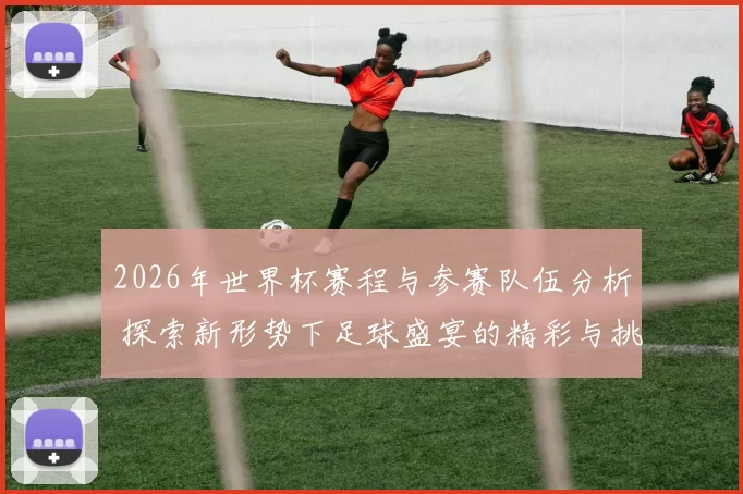 2026年世界杯赛程与参赛队伍分析 探索新形势下足球盛宴的精彩与挑战