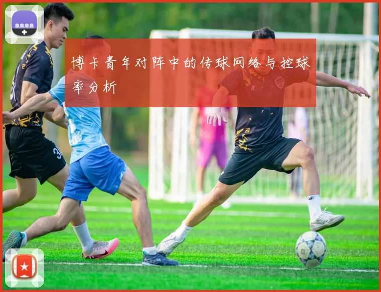 博卡青年对阵中的传球网络与控球率分析