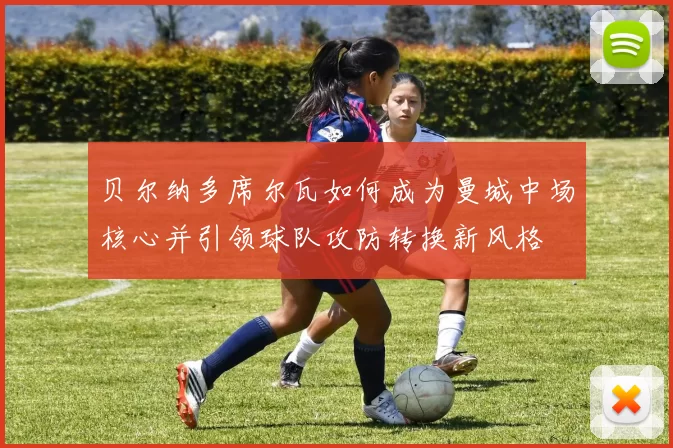 贝尔纳多席尔瓦如何成为曼城中场核心并引领球队攻防转换新风格