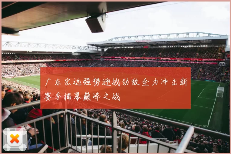 广东宏远强势迎战劲敌全力冲击新赛季揭幕巅峰之战