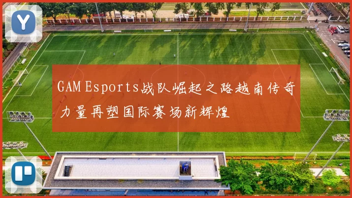 GAM Esports战队崛起之路越南传奇力量再塑国际赛场新辉煌