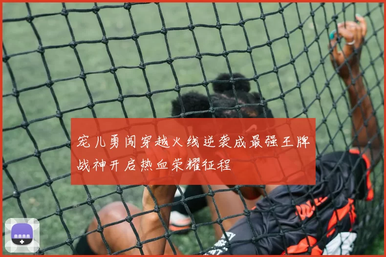 宠儿勇闯穿越火线逆袭成最强王牌战神开启热血荣耀征程