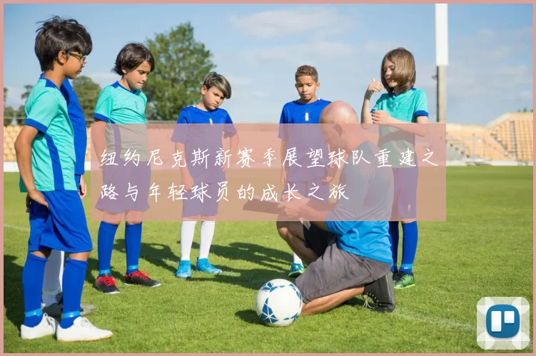 纽约尼克斯新赛季展望球队重建之路与年轻球员的成长之旅