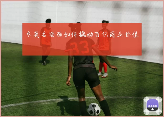 冬奥名场面如何撬动百亿商业价值