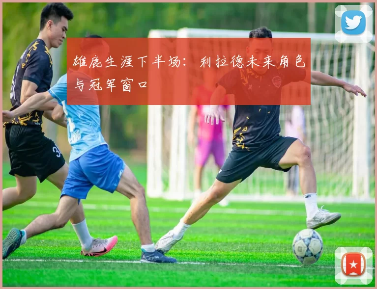 雄鹿生涯下半场：利拉德未来角色与冠军窗口
