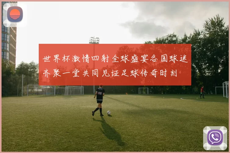 世界杯激情四射全球盛宴各国球迷齐聚一堂共同见证足球传奇时刻