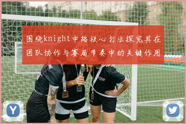 围绕knight中路核心打法探究其在团队协作与赛局节奏中的关键作用