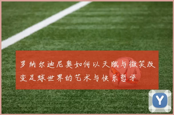 罗纳尔迪尼奥如何以天赋与微笑改变足球世界的艺术与快乐哲学