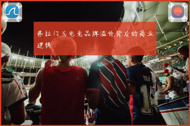 弗拉门戈电竞品牌溢价背后的商业逻辑