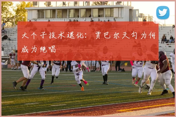 大个子技术退化：贾巴尔天勾为何成为绝唱