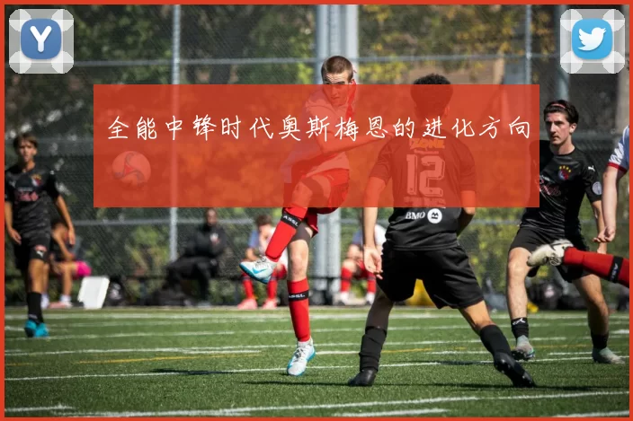 全能中锋时代奥斯梅恩的进化方向