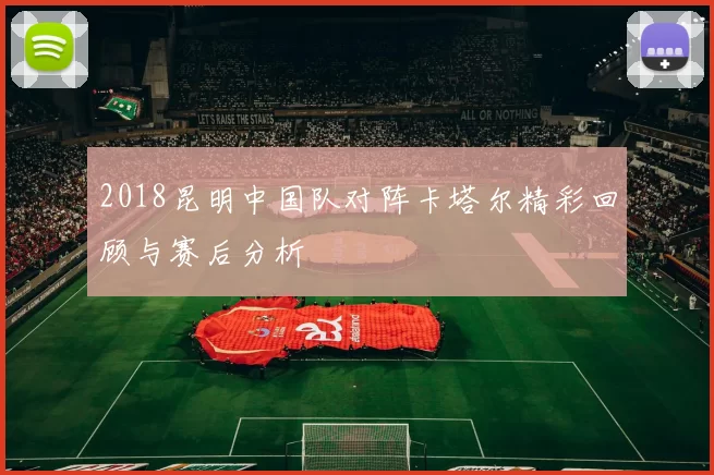 2018昆明中国队对阵卡塔尔精彩回顾与赛后分析