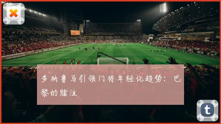 多纳鲁马引领门将年轻化趋势：巴黎的赌注