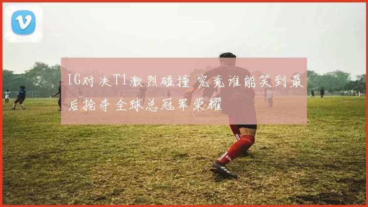 IG对决T1激烈碰撞 究竟谁能笑到最后抢夺全球总冠军荣耀