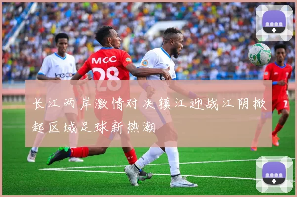 长江两岸激情对决镇江迎战江阴掀起区域足球新热潮