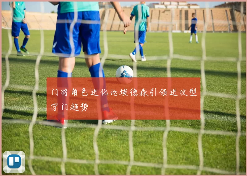 门将角色进化论埃德森引领进攻型守门趋势