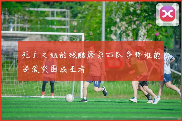 死亡之组的残酷厮杀四队争锋谁能逆袭突围成王者