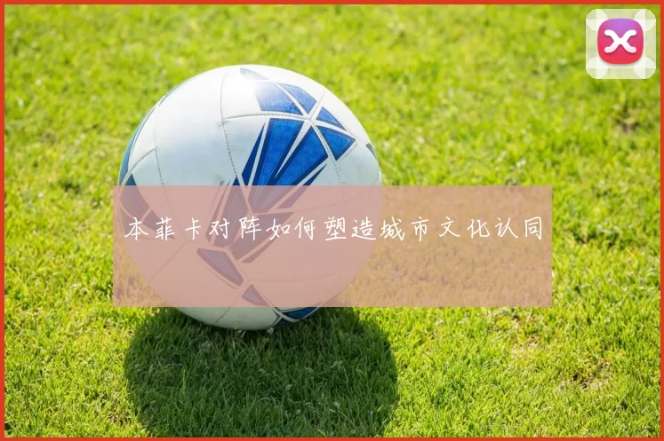 本菲卡对阵如何塑造城市文化认同