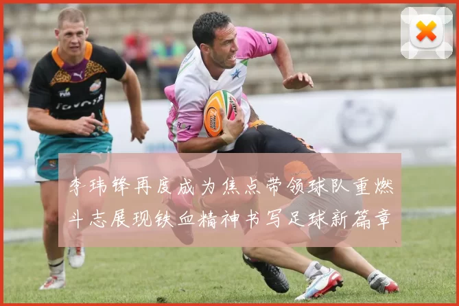 李玮锋再度成为焦点带领球队重燃斗志展现铁血精神书写足球新篇章