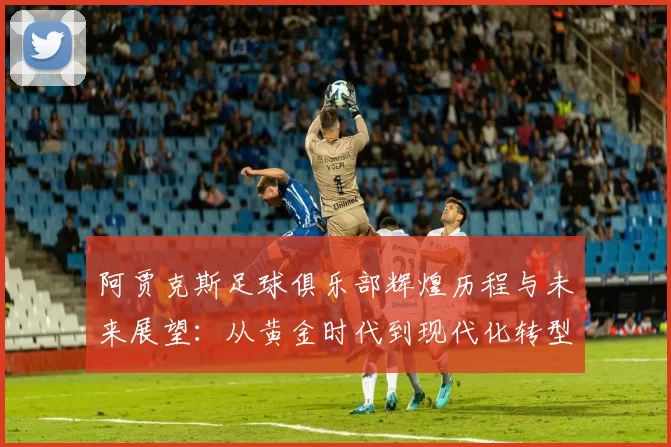 阿贾克斯足球俱乐部辉煌历程与未来展望：从黄金时代到现代化转型
