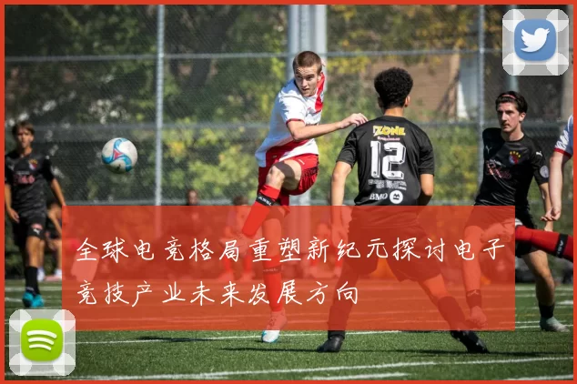 全球电竞格局重塑新纪元探讨电子竞技产业未来发展方向