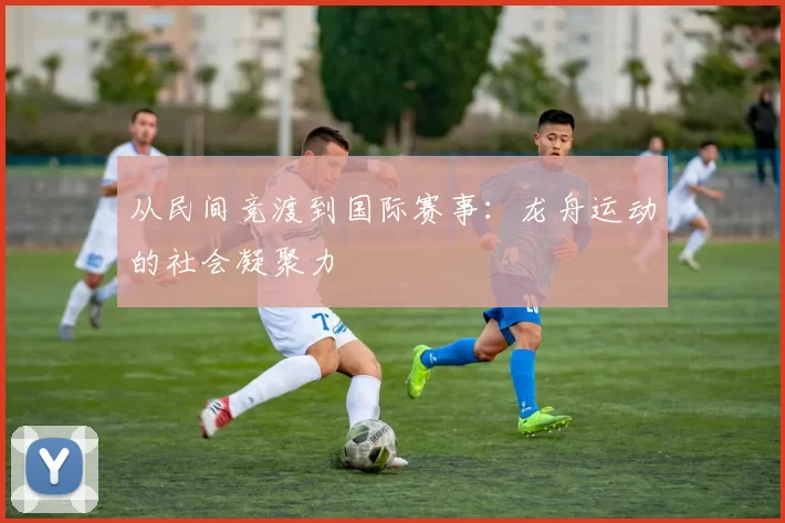 从民间竞渡到国际赛事：龙舟运动的社会凝聚力