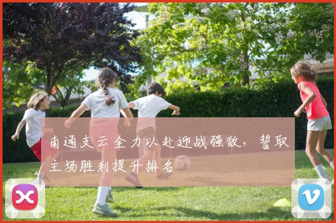 南通支云全力以赴迎战强敌，誓取主场胜利提升排名