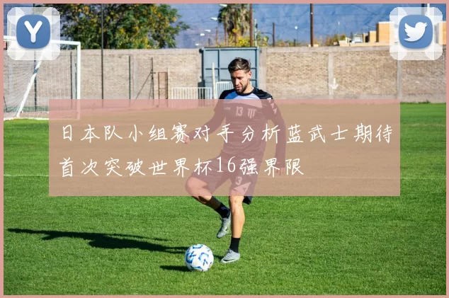 日本队小组赛对手分析蓝武士期待首次突破世界杯16强界限
