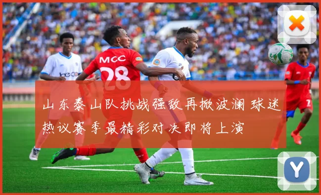 山东泰山队挑战强敌再掀波澜 球迷热议赛季最精彩对决即将上演